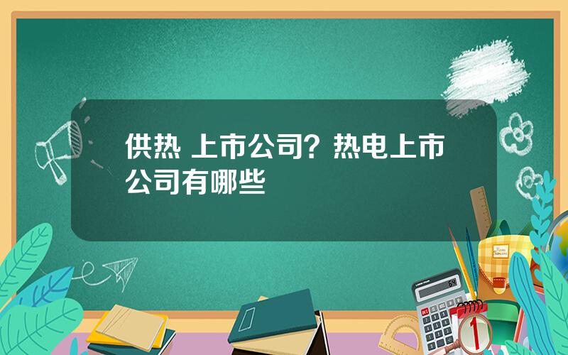 供热 上市公司？热电上市公司有哪些